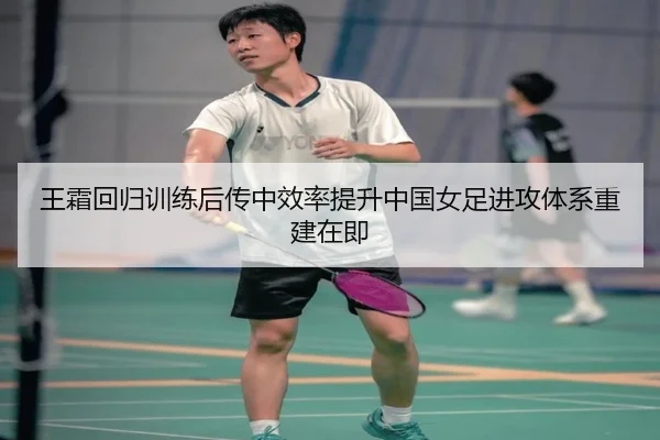 王霜回归训练后传中效率提升中国女足进攻体系重建在即 - HuoHuSPORTS