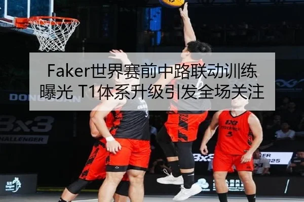 Faker世界赛前中路联动训练曝光 T1体系升级引发全场关注（HuoHuSPORTS）